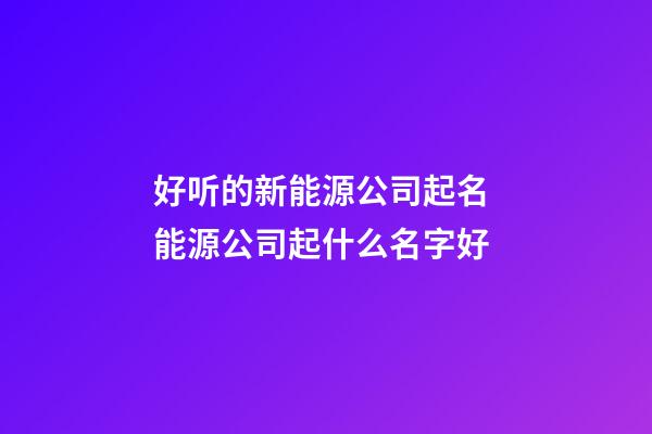 好听的新能源公司起名 能源公司起什么名字好-第1张-公司起名-玄机派